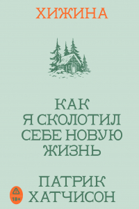Хатчинсон Патрик - Хижина. Как я сколотил себе новую жизнь