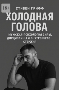 Стивен Грифф - Холодная голова. Мужская психология силы, дисциплины и внутреннего стержня