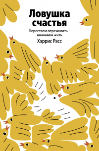 Ловушка счастья. Как перестать переживать и начать жить