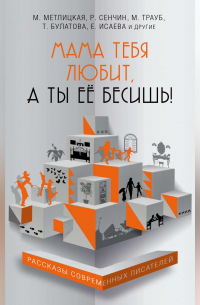  - Мама тебя любит, а ты её бесишь! (сборник)