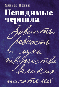 Хавьер Пенья - Невидимые чернила: Зависть, ревность и муки творчества великих писателей