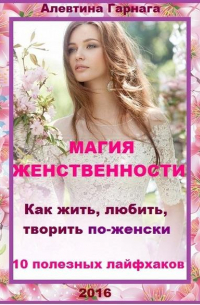 Магия женственности. Как жить, любить, творить по-женски. 10 полезных лайфхаков.