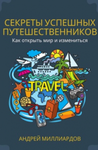 Секреты успешных путешественников. Как открыть мир и измениться