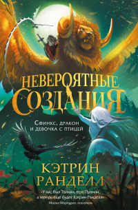 Кэтрин Ранделл - Невероятные создания. Сфинкс, дракон и девочка с птицей