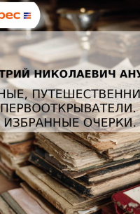 Ученые, путешественники, первооткрыватели. Избранные очерки