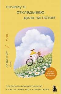 Почему я откладываю дела на потом. Преодолеть прокрастинацию и шаг за шагом идти к своим целям