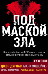 Под маской зла. Как профайлеры ФБР читают мысли самых жестоких серийных убийц