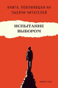 Роберт Стен - Испытание выбором. Как одно правильное решение меняет будущее навсегда