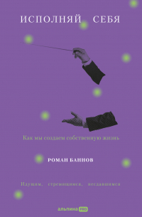 Исполняй себя: Как мы создаем собственную жизнь