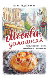 Москва домашняя. Каждый переулок – рецепт, каждый рецепт – воспоминание