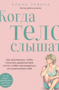 Алина Левина - Когда тело слышат. Как заниматься, чтобы получать удовольствие и есть, чтобы наслаждаться, не ограничивая себя
