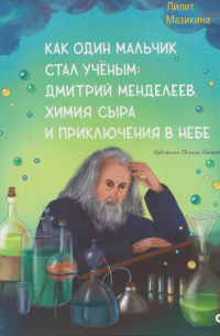 Лилит Мазикина - Как один мальчик стал учёным: Дмитрий Меделеев, химия сыра и приключения в небе